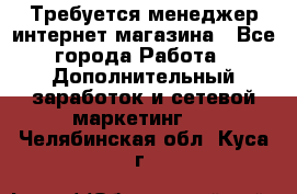  Требуется менеджер интернет-магазина - Все города Работа » Дополнительный заработок и сетевой маркетинг   . Челябинская обл.,Куса г.